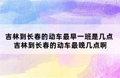 吉林到长春的动车最早一班是几点 吉林到长春的动车最晚几点啊